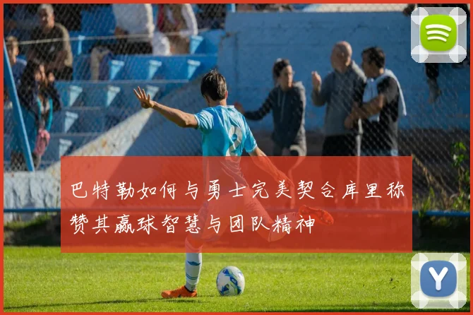 巴特勒如何与勇士完美契合库里称赞其赢球智慧与团队精神