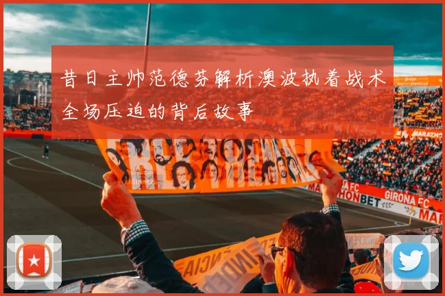昔日主帅范德芬解析澳波执着战术全场压迫的背后故事
