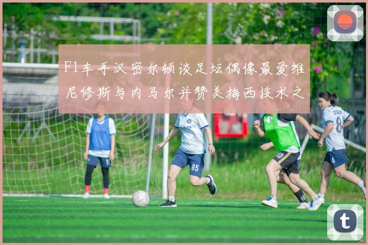 F1车手汉密尔顿谈足坛偶像最爱维尼修斯与内马尔并赞美梅西技术之精湛