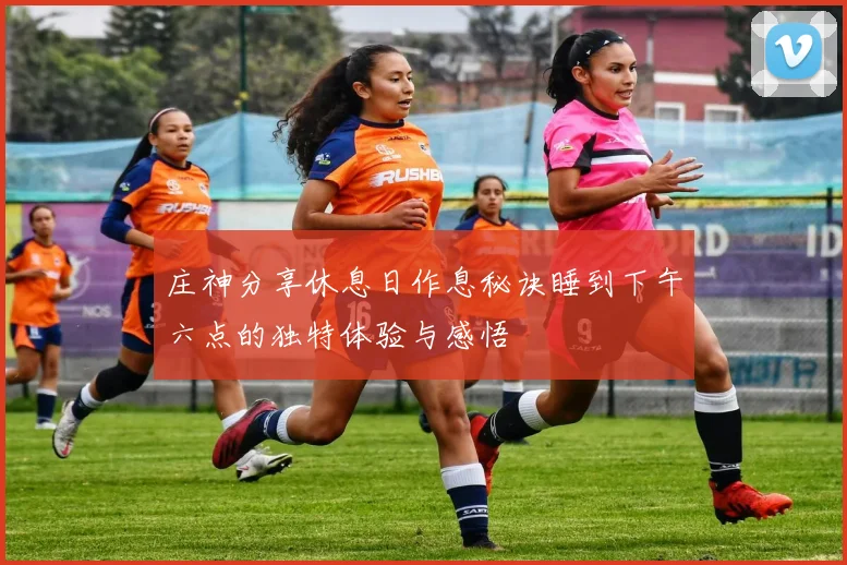 庄神分享休息日作息秘诀睡到下午六点的独特体验与感悟