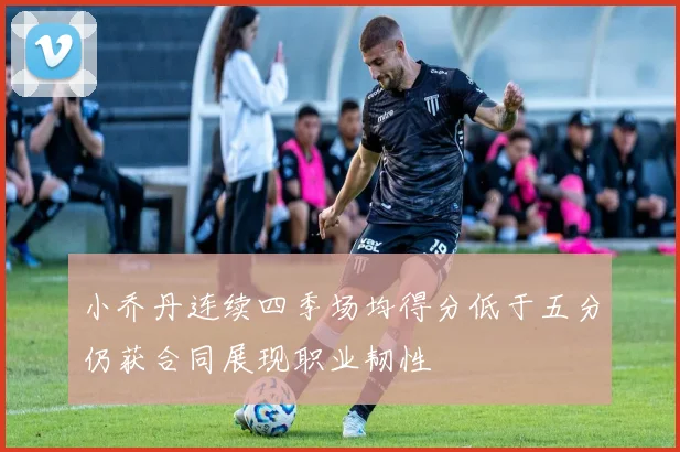 小乔丹连续四季场均得分低于五分仍获合同展现职业韧性