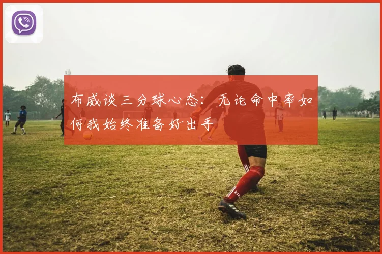 布威谈三分球心态：无论命中率如何我始终准备好出手