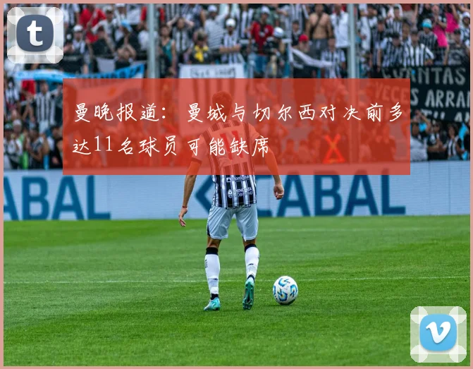 曼晚报道：曼城与切尔西对决前多达11名球员可能缺席