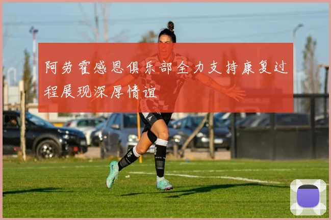 阿劳霍感恩俱乐部全力支持康复过程展现深厚情谊