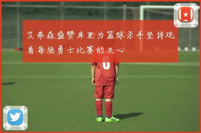 艾弗森盛赞库里为篮球杀手坚持观看每场勇士比赛的决心