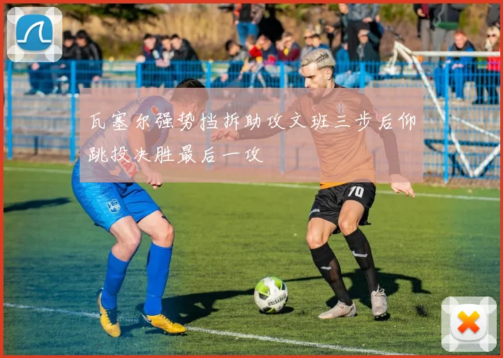 瓦塞尔强势挡拆助攻文班三步后仰跳投决胜最后一攻