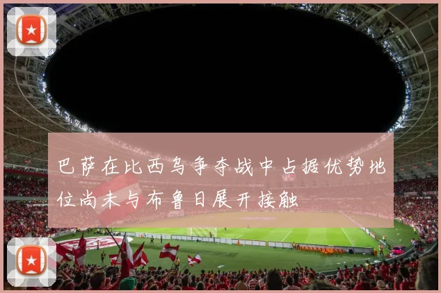 巴萨在比西乌争夺战中占据优势地位尚未与布鲁日展开接触