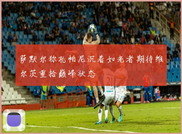 萨默尔称孔帕尼沉着如老者期待维尔茨重拾巅峰状态