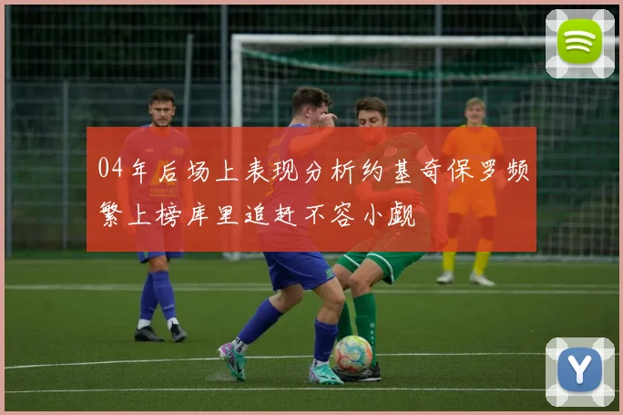 04年后场上表现分析约基奇保罗频繁上榜库里追赶不容小觑