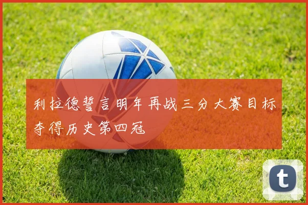 利拉德誓言明年再战三分大赛目标夺得历史第四冠