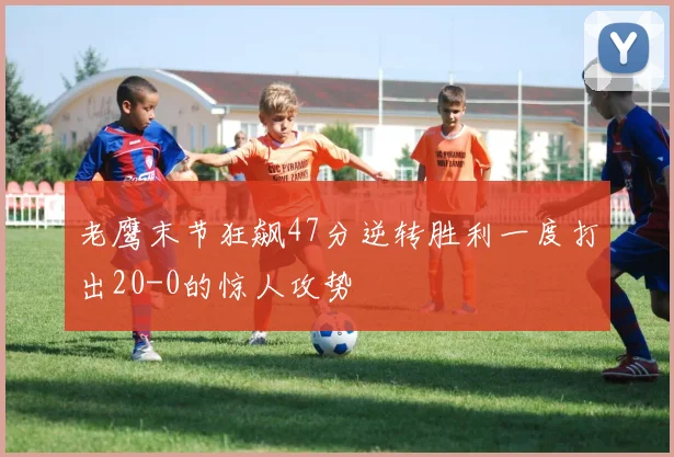 老鹰末节狂飙47分逆转胜利一度打出20-0的惊人攻势