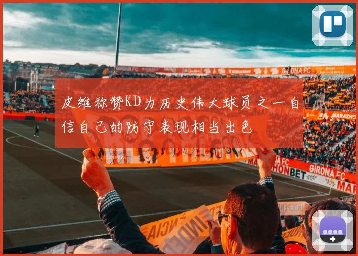 皮维称赞KD为历史伟大球员之一自信自己的防守表现相当出色