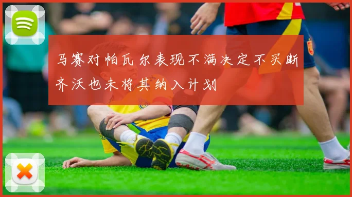 马赛对帕瓦尔表现不满决定不买断齐沃也未将其纳入计划