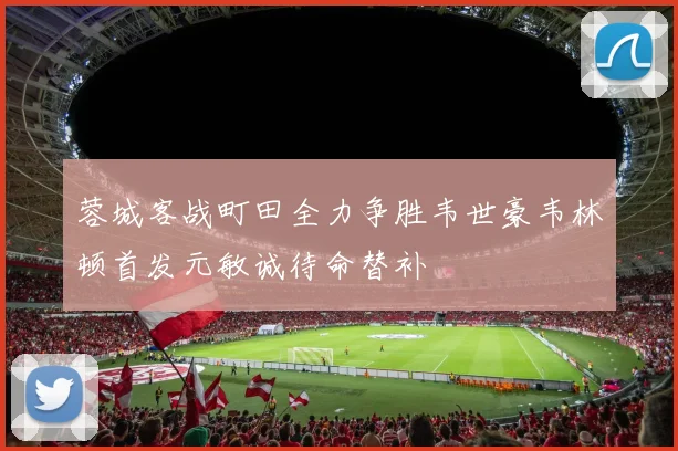蓉城客战町田全力争胜韦世豪韦林顿首发元敏诚待命替补