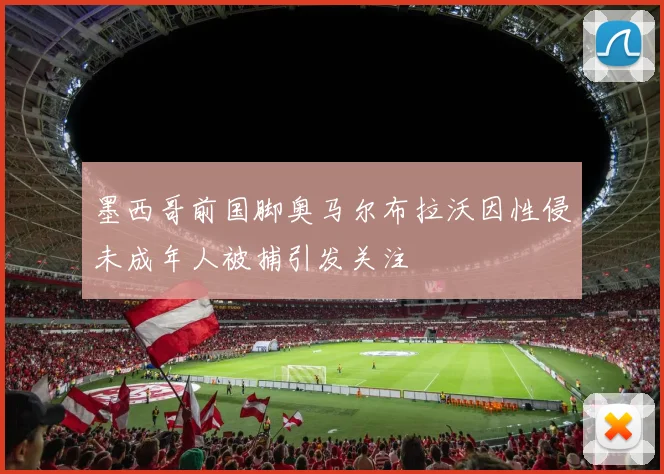 墨西哥前国脚奥马尔布拉沃因性侵未成年人被捕引发关注