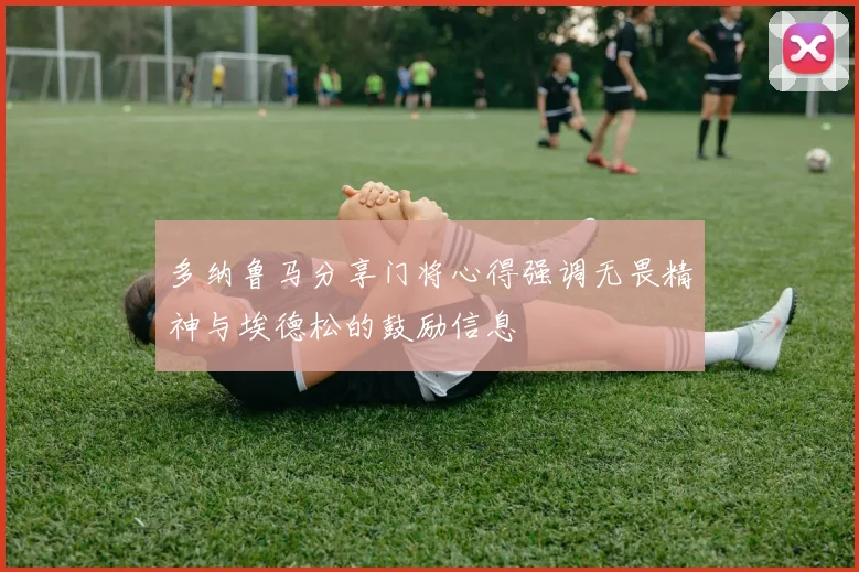 多纳鲁马分享门将心得强调无畏精神与埃德松的鼓励信息