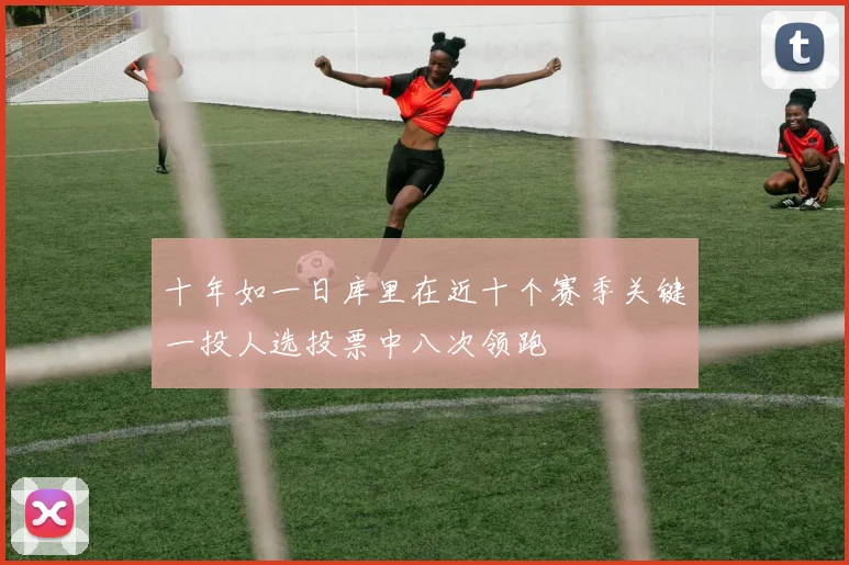 十年如一日库里在近十个赛季关键一投人选投票中八次领跑