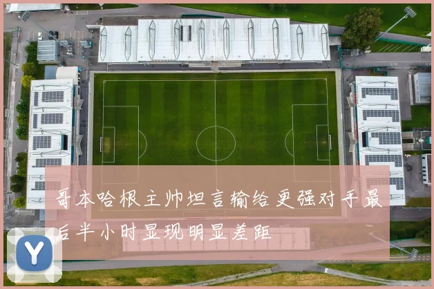 哥本哈根主帅坦言输给更强对手最后半小时显现明显差距