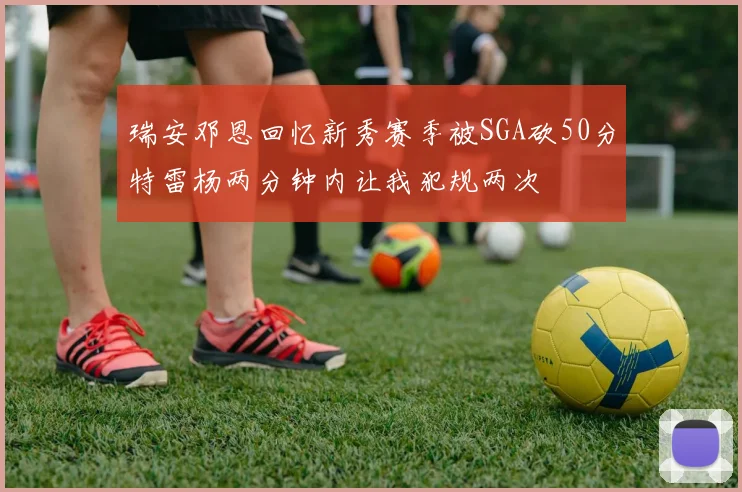 瑞安邓恩回忆新秀赛季被SGA砍50分特雷杨两分钟内让我犯规两次