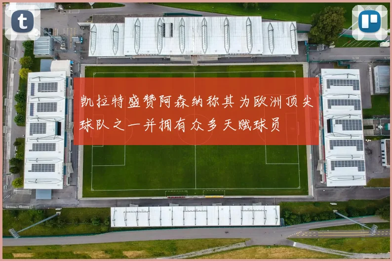凯拉特盛赞阿森纳称其为欧洲顶尖球队之一并拥有众多天赋球员