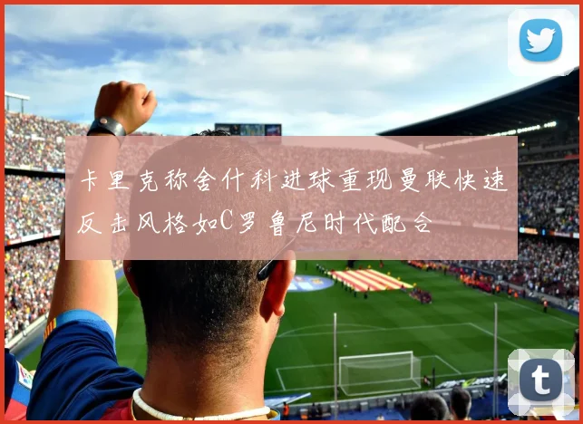 卡里克称舍什科进球重现曼联快速反击风格如C罗鲁尼时代配合