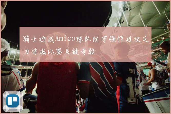 骑士迎战Amico球队防守强悍进攻乏力将成比赛关键考验
