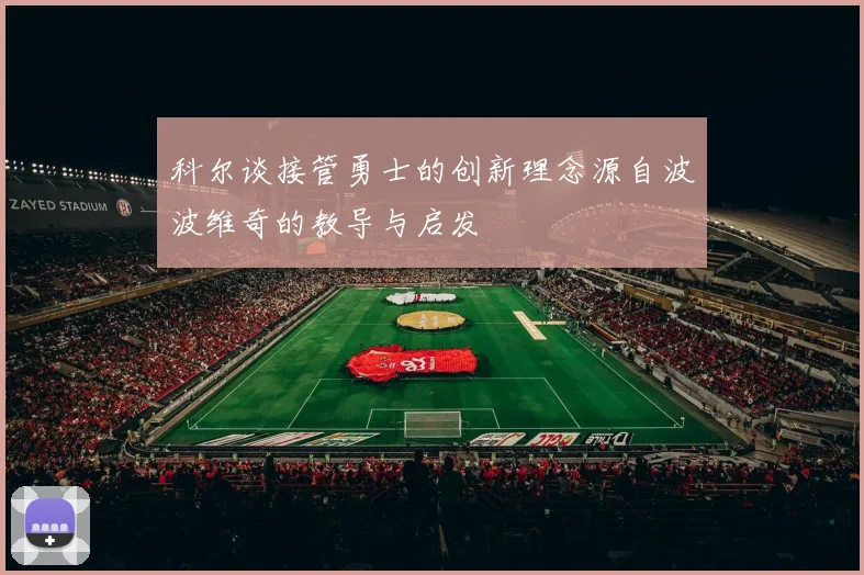 科尔谈接管勇士的创新理念源自波波维奇的教导与启发