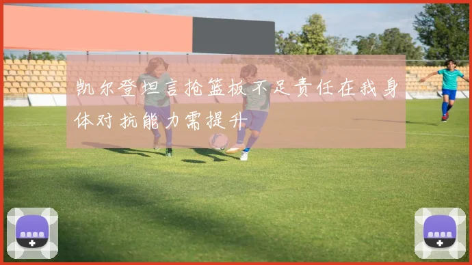 凯尔登坦言抢篮板不足责任在我身体对抗能力需提升