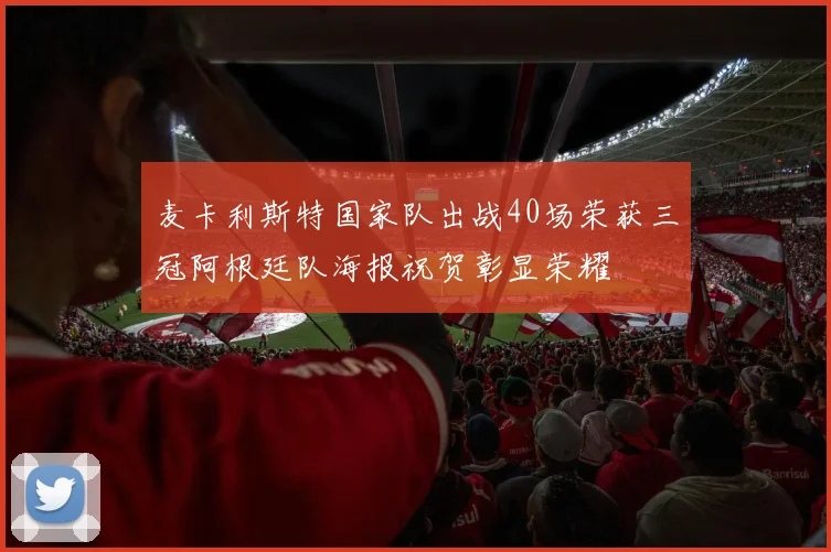 麦卡利斯特国家队出战40场荣获三冠阿根廷队海报祝贺彰显荣耀