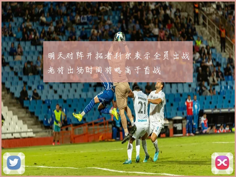 明天对阵开拓者科尔表示全员出战老将出场时间将略高于首战