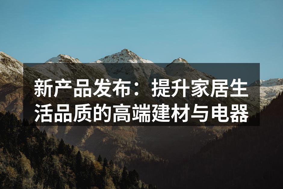 新产品发布：提升家居生活品质的高端建材与电器