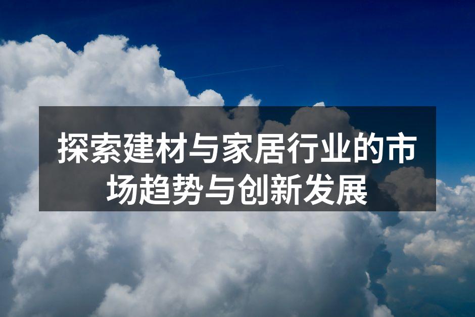 探索建材与家居行业的市场趋势与创新发展