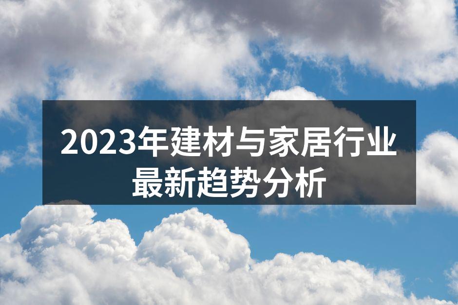 2023年建材与家居行业最新趋势分析
