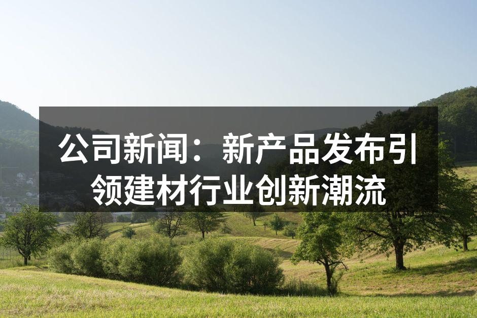 公司新闻：新产品发布引领建材行业创新潮流