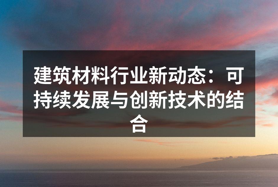 建筑材料行业新动态：可持续发展与创新技术的结合